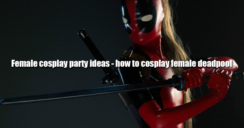 Female cosplay party ideas - how to cosplay female deadpool